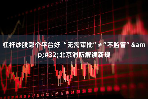 杠杆炒股哪个平台好 “无需审批”≠“不监管”&#32;北京消防解读新规