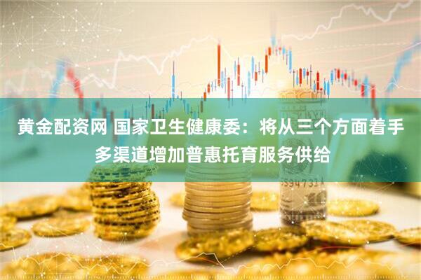 黄金配资网 国家卫生健康委：将从三个方面着手 多渠道增加普惠托育服务供给