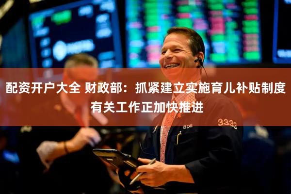 配资开户大全 财政部：抓紧建立实施育儿补贴制度 有关工作正加快推进