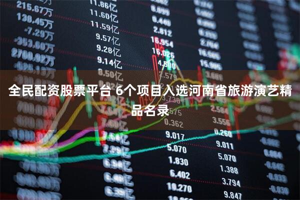 全民配资股票平台 6个项目入选河南省旅游演艺精品名录