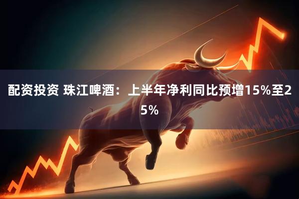 配资投资 珠江啤酒：上半年净利同比预增15%至25%