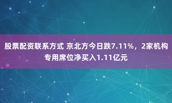 股票配资联系方式 京北方今日跌7.11%，2家机构专用席位净买入1.11亿元