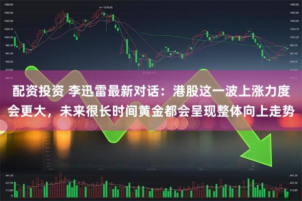 配资投资 李迅雷最新对话：港股这一波上涨力度会更大，未来很长时间黄金都会呈现整体向上走势