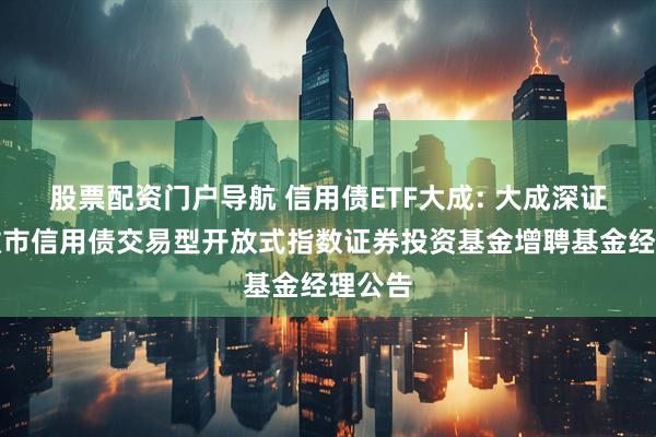 股票配资门户导航 信用债ETF大成: 大成深证基准做市信用债交易型开放式指数证券投资基金增聘基金经理公告