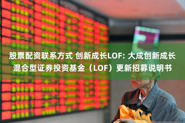 股票配资联系方式 创新成长LOF: 大成创新成长混合型证券投资基金（LOF）更新招募说明书
