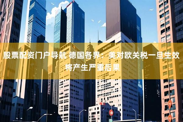 股票配资门户导航 德国各界：美对欧关税一旦生效 将产生严重后果