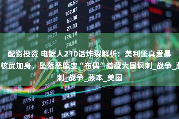 配资投资 电锯人210话炸裂解析：美利坚真爱暴击！三鹰核武加身，坠落恶魔变“布偶”暗藏大国讽刺_战争_藤本_美国