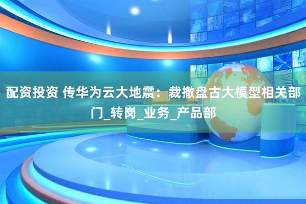 配资投资 传华为云大地震：裁撤盘古大模型相关部门_转岗_业务_产品部