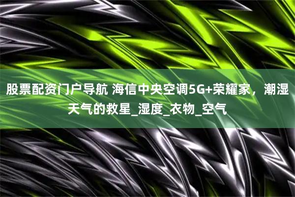 股票配资门户导航 海信中央空调5G+荣耀家，潮湿天气的救星_湿度_衣物_空气