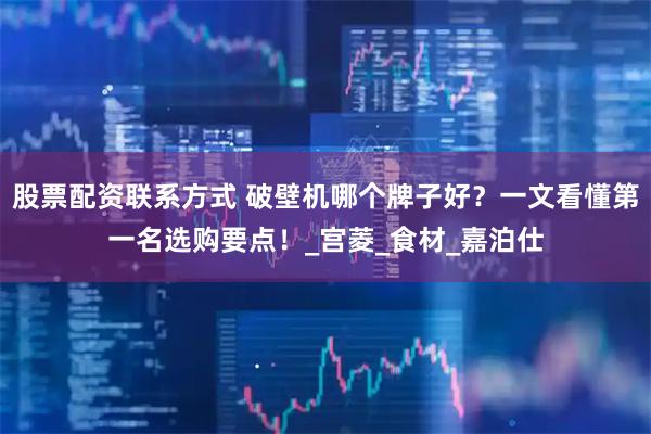 股票配资联系方式 破壁机哪个牌子好？一文看懂第一名选购要点！_宫菱_食材_嘉泊仕