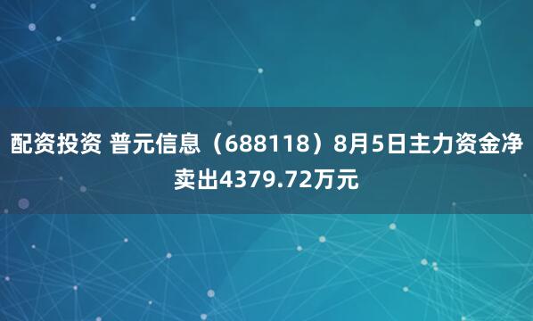 配资投资 普元信息（688118）8月5日主力资金净卖出4379.72万元