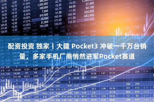 配资投资 独家丨大疆 Pocket3 冲破一千万台销量，多家手机厂商悄然进军Pocket赛道