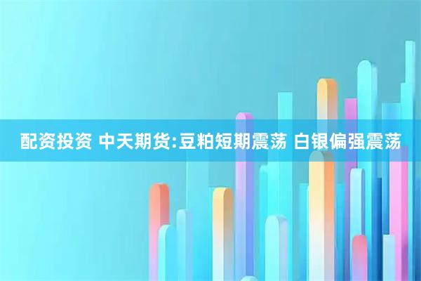 配资投资 中天期货:豆粕短期震荡 白银偏强震荡