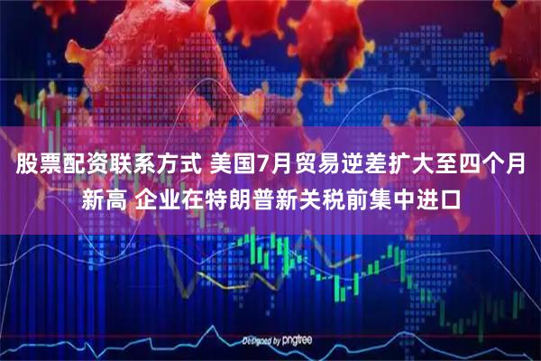 股票配资联系方式 美国7月贸易逆差扩大至四个月新高 企业在特朗普新关税前集中进口