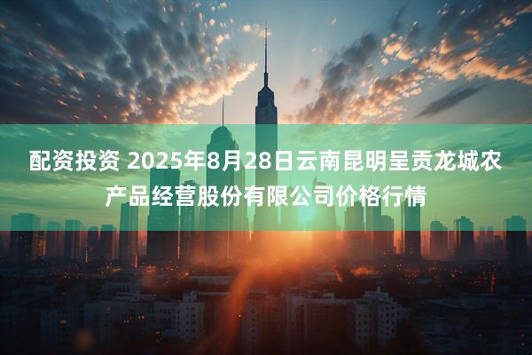 配资投资 2025年8月28日云南昆明呈贡龙城农产品经营股份有限公司价格行情