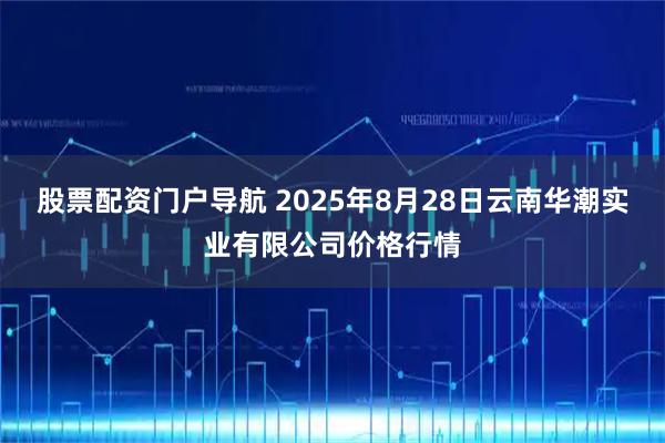 股票配资门户导航 2025年8月28日云南华潮实业有限公司价格行情