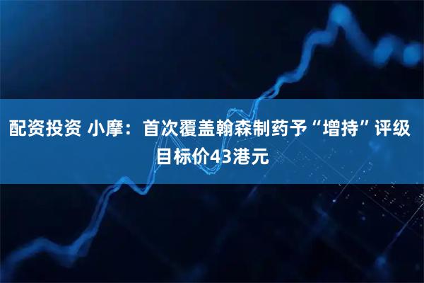 配资投资 小摩：首次覆盖翰森制药予“增持”评级 目标价43港元