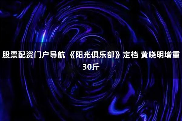 股票配资门户导航 《阳光俱乐部》定档 黄晓明增重30斤