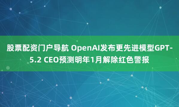 股票配资门户导航 OpenAI发布更先进模型GPT-5.2 CEO预测明年1月解除红色警报