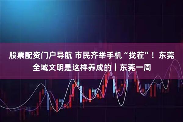 股票配资门户导航 市民齐举手机“找茬”！东莞全域文明是这样养成的｜东莞一周